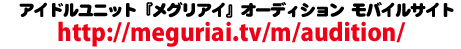 アイドルユニット『メグリアイ』オーディション モバイルサイト　http://audition.jupiter-japan.com